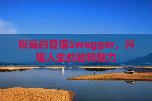 张庭的自信Swagger,闪耀人生的独特魅力 张庭的自信Swagger,闪耀人生的独特魅力